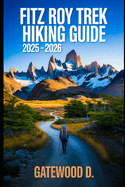 Fitz Roy Trek Hiking Guide 2025 - 2026: Essential Tips, Navigation, Packing Lists, and Trail Details for Every Skill Level
