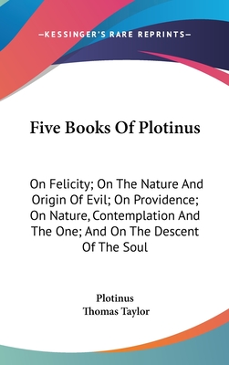 Five Books Of Plotinus: On Felicity; On The Nature And Origin Of Evil; On Providence; On Nature, Contemplation And The One; And On The Descent Of The Soul - Plotinus, and Taylor, Thomas, MB, Bs, Facs, Facg (Translated by)