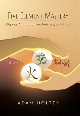 Five Element Mastery: Qigong, Affirmation, Archetypes, and Ritual - Holtey, Adam