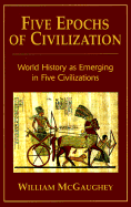 Five Epochs of Civilization: World History as Emerging in Five Civilizations