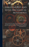 Five Hundred and Seven Mechanical Movements: Embracing All Those Which Are Most Important in Dynamics, Hydraulics, Hydrostatics, Pneumatics, Steam Engines, Mill and Other Gearing, Presses, Horology, and Miscellaneous Machinery: and Including Many...; 1886