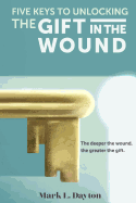 Five Keys to Unlocking The Gift in the Wound: The deeper the wound, the greater the gift