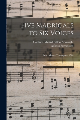 Five Madrigals to Six Voices: From Musica Transalpina, 1588 - Arkwright, Godfrey Edward Pellew, and Ferrabosco, Alfonso