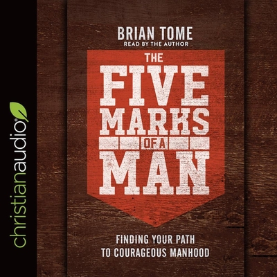 Five Marks of a Man: Finding Your Path to Courageous Manhood - Tome, Brian (Read by)