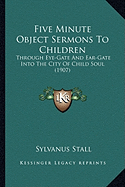 Five Minute Object Sermons To Children: Through Eye-Gate And Ear-Gate Into The City Of Child Soul (1907)