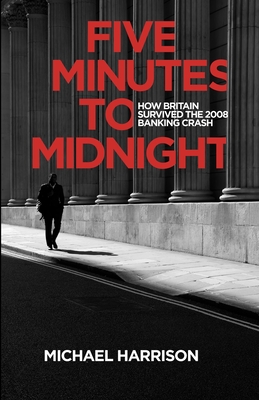 Five Minutes to Midnight: How Britain Survived the 2008 Banking Crash - Harrison, Michael