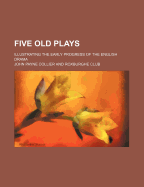 Five Old Plays; Illustrating the Early Progress of the English Drama