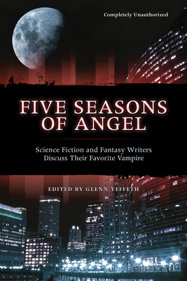 Five Seasons of Angel: Science Fiction and Fantasy Authors Discuss Their Favorite Vampire - Yeffeth, Glenn (Editor)