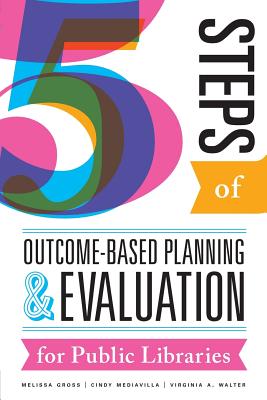 Five Steps of Outcome-Based Planning and Evaluation for Public Libraries - Gross, Melissa, and Mediavilla, Cindy, and Walter, Virginia a