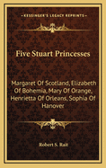 Five Stuart Princesses: Margaret of Scotland, Elizabeth of Bohemia, Mary of Orange, Henrietta of Orleans, Sophia of Hanover