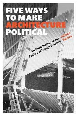 Five Ways to Make Architecture Political: An Introduction to the Politics of Design Practice - Yaneva, Albena