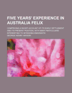 Five Years' Experience in Australia Felix: Comprising a Short Account of Its Early Settlement and Its Present Position, with Many Particulars Interesting to Intending Emigrants - Haydon, George Henry