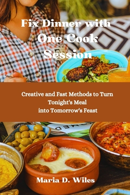 Fix Dinner with One Cook Session: Creative and Fast Methods to Turn Tonight's Meal into Tomorrow's Feast - D Wiles, Maria