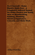 Fix it Yourself - Home Repairs Made Easy - A Completely Indexed Manual for Home Owners and Handy Men on Woodworking, Painting, Plumbing, Electrical Appliances, Concrete, and Metal Work