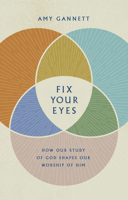 Fix Your Eyes: How Our Study of God Shapes Our Worship of Him - Gannett, Amy