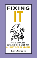 Fixing It: The Complete Survivor's Guide To Anxiety-Free Living: The Complete Survivor's Guide To Anxiety-Free Living