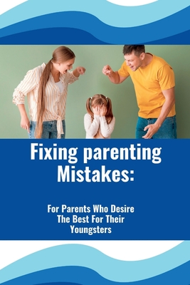 Fixing Parenting Mistakes: For Parents Who Desire The Best For Their Youngsters - Self, David