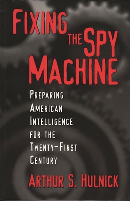 Fixing the Spy Machine: Preparing American Intelligence for the Twenty-First Century - Hulnick, Arthur S, and Valcourt, Richard (Foreword by)