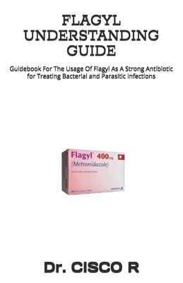 Flagyl Understanding Guide: Guidebook For The Usage Of Flagyl As A Strong Antibiotic for Treating Bacterial and Parasitic Infections - R, Cisco, Dr.