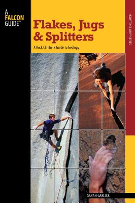 Flakes, Jugs, and Splitters: A Rock Climber's Guide to Geology - Garlick, Sarah