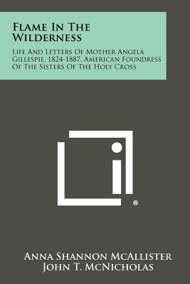 Flame In The Wilderness: Life And Letters Of Mother Angela Gillespie, 1824-1887, American Foundress Of The Sisters Of The Holy Cross - McAllister, Anna Shannon, and McNicholas, John T (Foreword by), and Gillespie, Angela