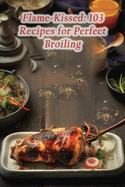 Flame-Kissed: 103 Recipes for Perfect Broiling