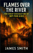 Flames Over the River: The Great Chicago Fire Of 1871 For Kids