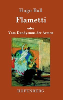 Flametti: oder Vom Dandysmus der Armen - Hugo Ball