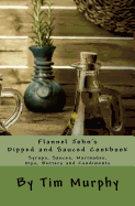 Flannel John's Dipped and Sauced Cookbook: Syrups, Sauces, Marinades, Butters and Condiments