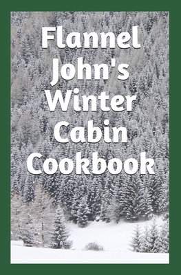 Flannel John's Winter Cabin Cookbook: Holiday Food and Cold Weather Dishes - Murphy, Tim