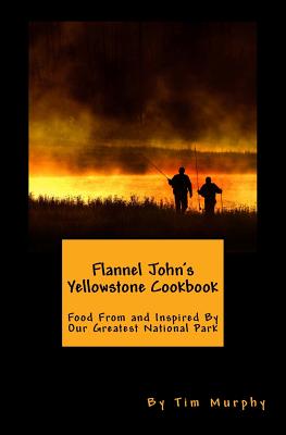 Flannel John's Yellowstone Cookbook: Food From and Inspired By Our Greatest National Park - Murphy, Tim, Dr.