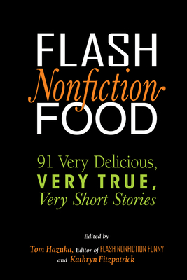 Flash Nonfiction Food: 91 Very Delicious, Very True, Very Short Stories - Hazuka, Tom, and Fitzpatrick, Kathryn (Editor)