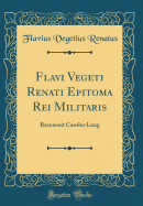 Flavi Vegeti Renati Epitoma Rei Militaris: Recensuit Carolus Lang (Classic Reprint)