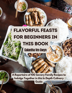 Flavorful Feasts for Beginners in this Book: A Repertoire of 100 Savory Family Recipes to Indulge Together in this In Depth Culinary Guide