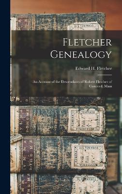 Fletcher Genealogy: An Account of the Descendants of Robert Fletcher of Concord, Mass - Fletcher, Edward H (Edward Hatch) B (Creator)