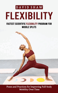 Flexibility: Fastest Scientific Flexibility Program for Middle Splits (Poses and Practices for Improving Full-body Mobility Over Time)