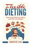 Flexible Dieting: Crush Those Cravings, Eat What You Want and Still Lose Weight