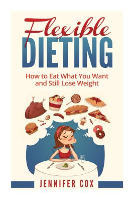 Flexible Dieting: Crush Those Cravings, Eat What You Want and Still Lose Weight - Cox, Jennifer