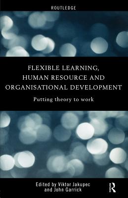 Flexible Learning, Human Resource and Organisational Development: Putting Theory to Work - Garrick, John (Editor), and Jakupec, Viktor (Editor)