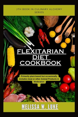 Flexitarian Diet Cookbook: Primarily plant-based but occasionally includes meat or other animal products in moderation - Luke, Melissa W