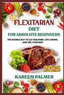 Flexitarian Diet for Absolute Beginners: The Flexible Way To Eat Healthier, Live Longer, And Feel Your Best
