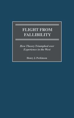 Flight from Fallibility: How Theory Triumphed Over Experience in the West - Perkinson, Henry