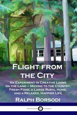 Flight from the City: An Experiment in Creative Living on the Land - Moving to the Country; Fresh Food, a Large Rural Home, and a Relaxed, Happier Life - Borsodi, Ralph