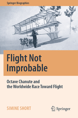 Flight Not Improbable: Octave Chanute and the Worldwide Race Toward Flight - Short, Simine