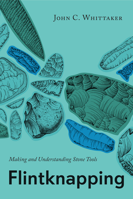 Flintknapping: Making and Understanding Stone Tools - Whittaker, John C