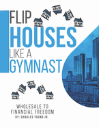 Flip Houses Like A Gymnast: Wholesale To Financial Freedom
