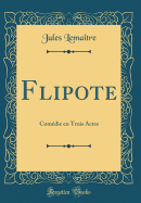 Flipote: Comedie En Trois Actes (Classic Reprint)