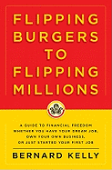 Flipping Burgers to Flipping Millions: A Guide to Financial Freedom Whether You Have Your Dream Job, Own Your Own Business, or Just Started Your First Job