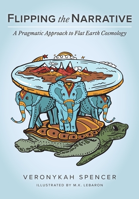 Flipping The Narrative: A Pragmatic Approach To Flat Earth Cosmology - Spencer, Veronykah