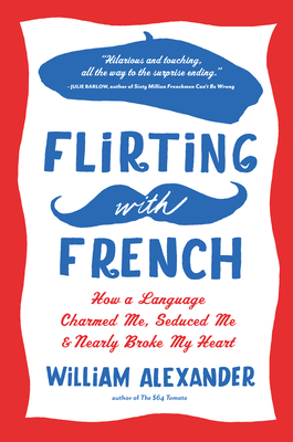 Flirting with French: How a Language Charmed Me, Seduced Me, and Nearly Broke My Heart - Alexander, William